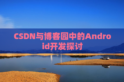 CSDN与博客园中的Android开发探讨