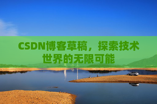 CSDN博客草稿,探索技术世界的无限可能 CSDN博客草稿,探索技术世界的无限可能